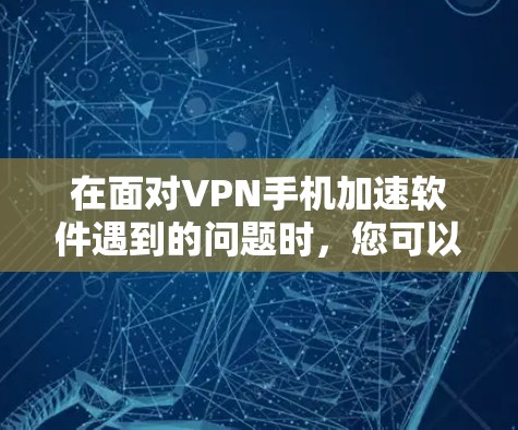 在面对VPN手机加速软件遇到的问题时,您可以按照以下步骤进行排查和解决问题 在面对VPN手机加速软件遇到的问题时,您可以按照以下步骤进行排查和解决问题
