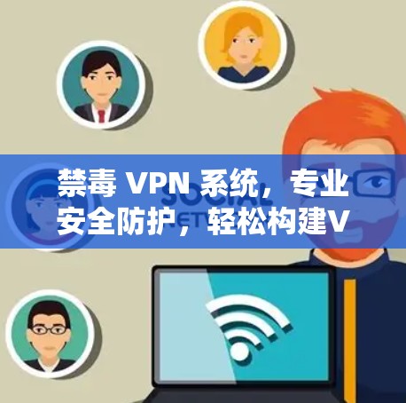 禁毒 VPN 系统,专业安全防护,轻松构建VPN体验 禁毒 VPN 系统,专业安全防护,轻松构建VPN体验