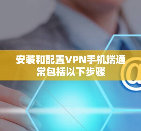 安装和配置VPN手机端通常包括以下步骤 安装和配置VPN手机端通常包括以下步骤