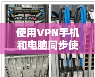 使用VPN手机和电脑同步使用是一个安全且高效的方式来分享和保护您的数据。以下是一步步的指南,帮助您顺利完成这项任务 使用VPN手机和电脑同步使用是一个安全且高效的方式来分享和保护您的数据。以下是一步步的指南,帮助您顺利完成这项任务