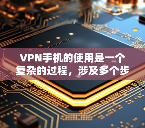 VPN手机的使用是一个复杂的过程，涉及多个步骤和注意事项。以下是对VPN手机的详细介绍，帮助您更好地理解和使用该技术