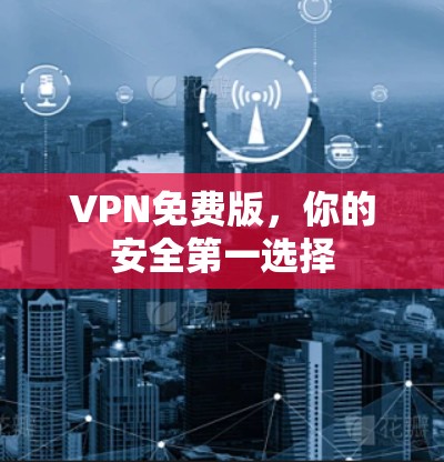 VPN免费版,你的安全第一选择 VPN免费版,你的安全第一选择
