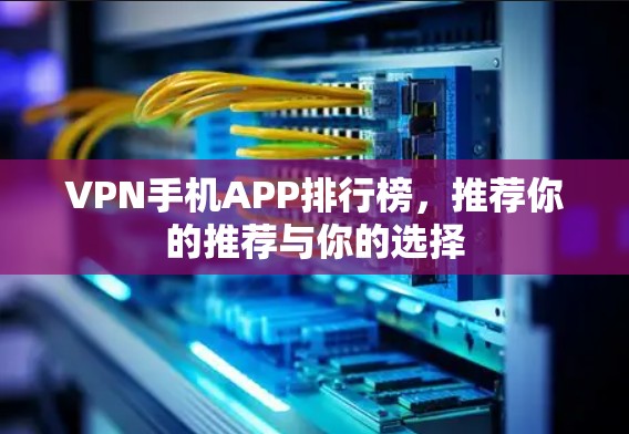 VPN手机APP排行榜，推荐你的推荐与你的选择