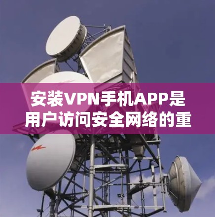 安装VPN手机APP是用户访问安全网络的重要步骤。以下是一个详细的安装步骤说明
