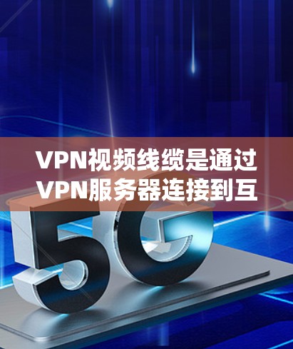 VPN视频线缆是通过VPN服务器连接到互联网来实现的,让用户在家中即可享受网络服务,无需带网络设备。以下是关于VPN视频线缆的一些详细信息 VPN视频线缆是通过VPN服务器连接到互联网来实现的,让用户在家中即可享受网络服务,无需带网络设备。以下是关于VPN视频线缆的一些详细信息