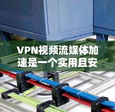 VPN视频流媒体加速是一个实用且安全的解决方案，适合那些希望更方便地观看流媒体或更速流畅媒体。以下是一个清晰的步骤指南，帮助你有效使用VPN加速技术