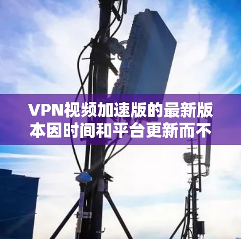 VPN视频加速版的最新版本因时间和平台更新而不断改进,但以下是一些常见的VPN加速版本及其特点 VPN视频加速版的最新版本因时间和平台更新而不断改进,但以下是一些常见的VPN加速版本及其特点