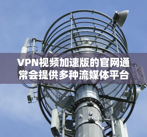 VPN视频加速版的官网通常会提供多种流媒体平台和视频加速工具，以便用户在有限的时间内获得更多内容。以下是一些常见的VPN和流媒体平台