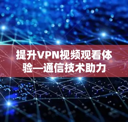 提升VPN视频观看体验—通信技术助力 提升VPN视频观看体验—通信技术助力