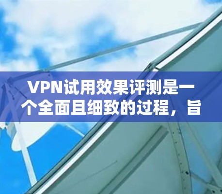 VPN试用效果评测是一个全面且细致的过程，旨在评估VPN在多个方面的表现。以下是逐步的思考过程和总结
