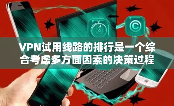 VPN试用线路的排行是一个综合考虑多方面因素的决策过程，用户可以根据自己的需求和预算选择最适合的线路。以下是一个排名和比较，供参考