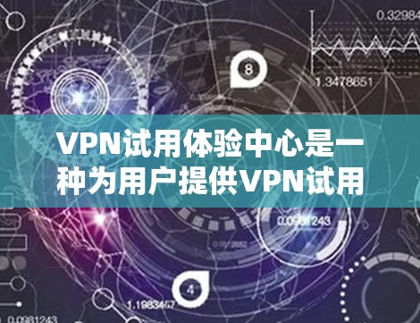 VPN试用体验中心是一种为用户提供VPN试用功能的服务，通常包括以下内容和特点