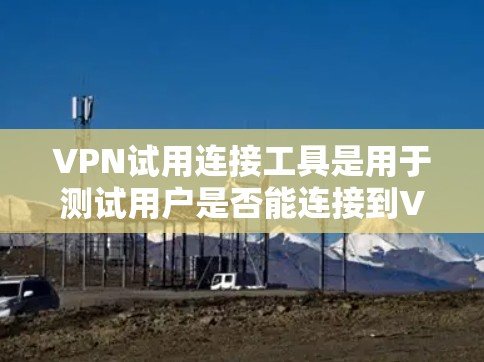 VPN试用连接工具是用于测试用户是否能连接到VPN服务器的工具,通常通过浏览器输入代码或链接进行连接。以下是一些常见的VPN试用连接工具及其使用方法 VPN试用连接工具是用于测试用户是否能连接到VPN服务器的工具,通常通过浏览器输入代码或链接进行连接。以下是一些常见的VPN试用连接工具及其使用方法