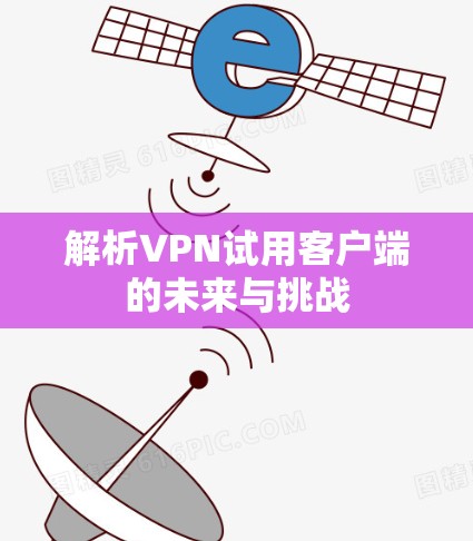 解析VPN试用客户端的未来与挑战 解析VPN试用客户端的未来与挑战