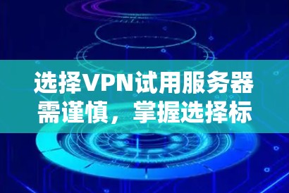 选择VPN试用服务器需谨慎，掌握选择标准才能保障安全