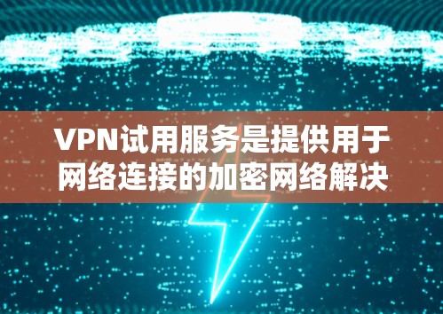 VPN试用服务是提供用于网络连接的加密网络解决方案，帮助用户访问外网内容。以下是对VPN试用服务的详细分析