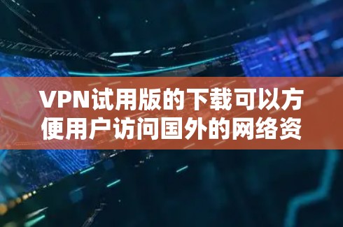 VPN试用版的下载可以方便用户访问国外的网络资源,但需要注意的是,使用试用版时可能有一些限制,比如访问的网站数量和时间限制。以下是一些常用的VPN平台及其试用版的下载链接,供您参考 VPN试用版的下载可以方便用户访问国外的网络资源,但需要注意的是,使用试用版时可能有一些限制,比如访问的网站数量和时间限制。以下是一些常用的VPN平台及其试用版的下载链接,供您参考