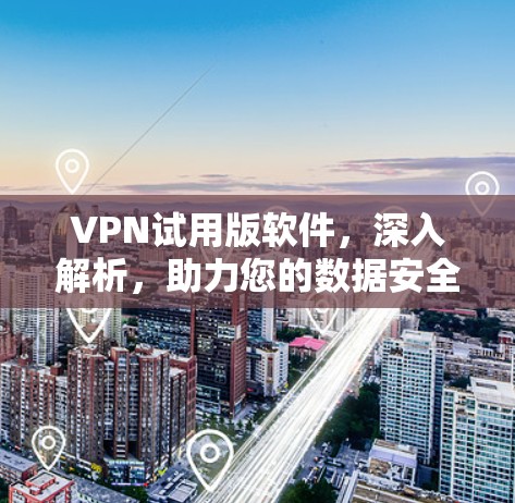 VPN试用版软件，深入解析，助力您的数据安全与隐私保护