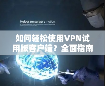 如何轻松使用VPN试用版客户端?全面指南及注意事项 如何轻松使用VPN试用版客户端?全面指南及注意事项