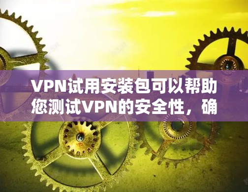 VPN试用安装包可以帮助您测试VPN的安全性，确保您的网络连接是安全的。以下是使用VPN试用安装包的步骤