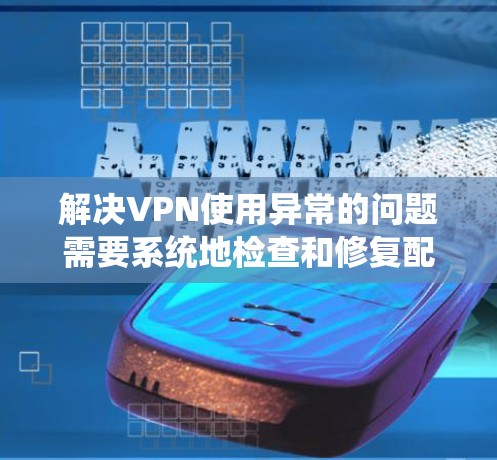 解决VPN使用异常的问题需要系统地检查和修复配置，确保所有设置正确，网络稳定，并采取预防措施。以下是详细的步骤和建议