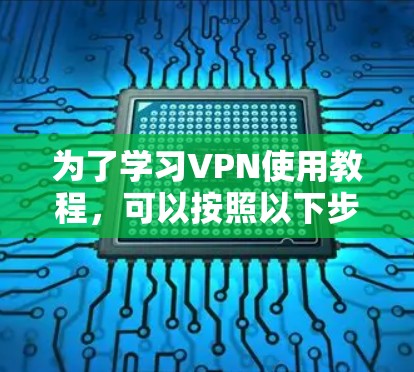为了学习VPN使用教程，可以按照以下步骤进行