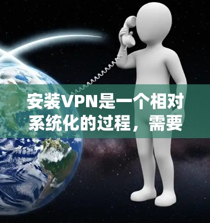 安装VPN是一个相对系统化的过程，需要遵循步骤和注意事项以确保成功。以下是一个详细且系统化的安装过程指南，适合有经验的用户，但也有基础的用户可以根据这些步骤进行调整