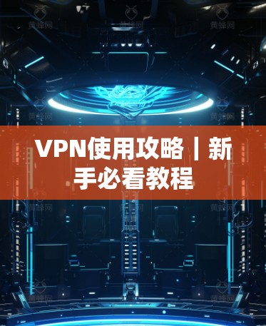 VPN使用攻略|新手必看教程 VPN使用攻略|新手必看教程