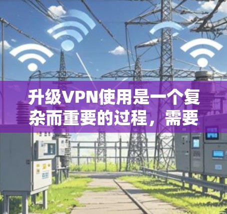 升级VPN使用是一个复杂而重要的过程，需要考虑多个因素以确保连接的稳定性和安全性。以下是详细的步骤指南