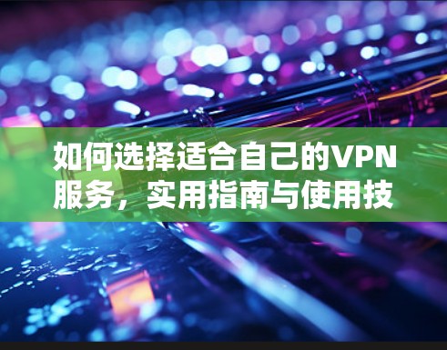 如何选择适合自己的VPN服务，实用指南与使用技巧