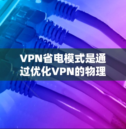 VPN省电模式是通过优化VPN的物理和软件性能，减少能源消耗的方法。以下是详细的步骤和策略