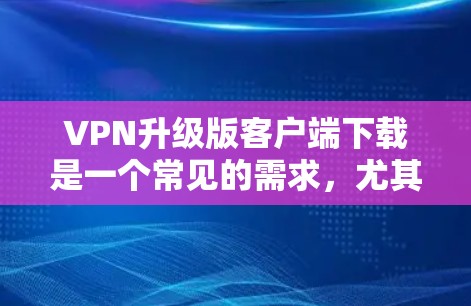 VPN升级版客户端下载是一个常见的需求，尤其是在用户希望升级他们的VPN服务时。以下是一些可能的步骤和推荐