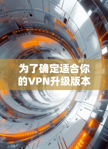 为了确定适合你的VPN升级版本，以下是一个有序的步骤指南