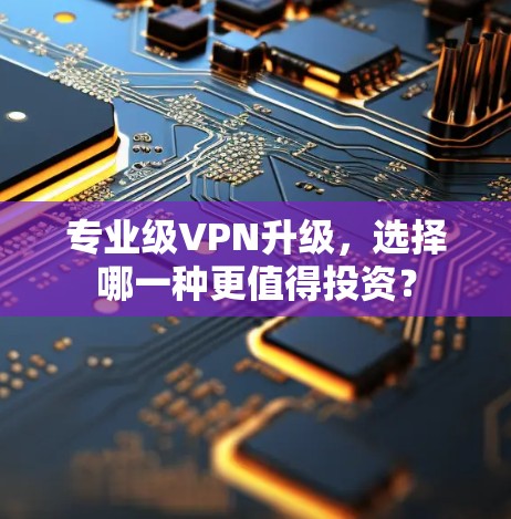 专业级VPN升级,选择哪一种更值得投资? 专业级VPN升级,选择哪一种更值得投资?