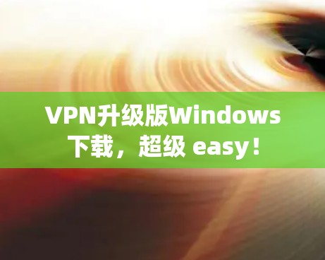 VPN升级版Windows下载，超级 easy！