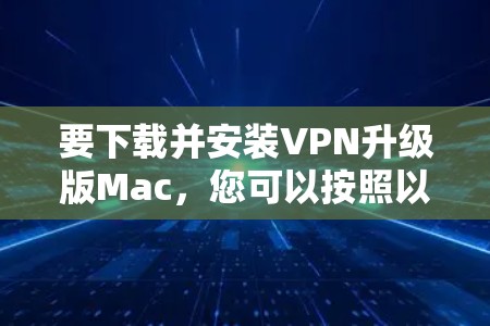 要下载并安装VPN升级版Mac，您可以按照以下步骤进行操作
