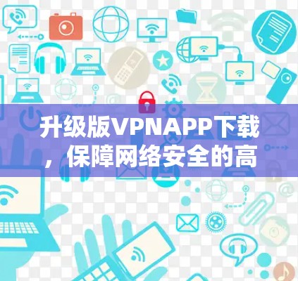升级版VPNAPP下载,保障网络安全的高效便捷选择 升级版VPNAPP下载,保障网络安全的高效便捷选择