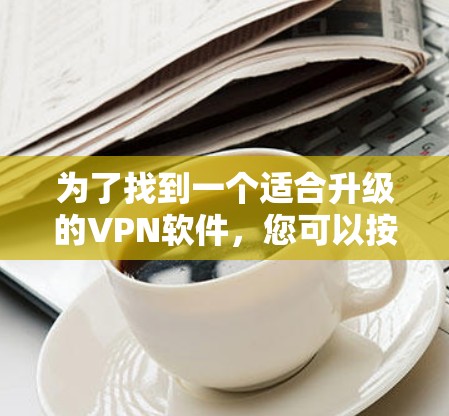 为了找到一个适合升级的VPN软件，您可以按照以下步骤进行