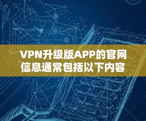 VPN升级版APP的官网信息通常包括以下内容