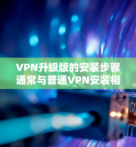VPN升级版的安装步骤通常与普通VPN安装相似,以下是一些通用的步骤 VPN升级版的安装步骤通常与普通VPN安装相似,以下是一些通用的步骤