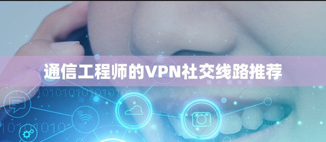 通信工程师的VPN社交线路推荐