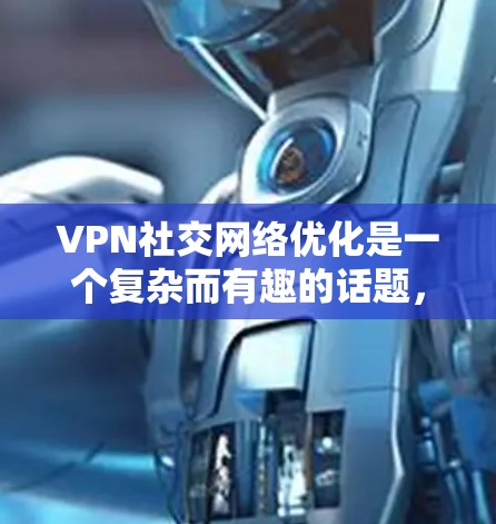 VPN社交网络优化是一个复杂而有趣的话题，因为它涉及到安全性、隐私保护以及设备兼容性等多个方面。以下是一些优化VPN社交网络的建议