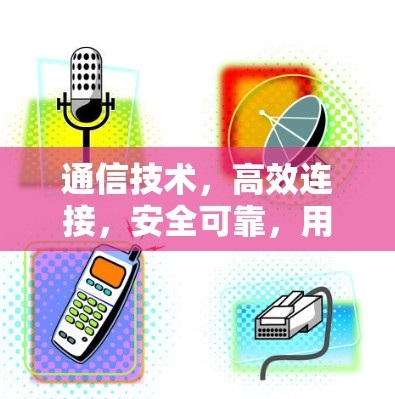 通信技术,高效连接,安全可靠,用户体验提升 通信技术,高效连接,安全可靠,用户体验提升