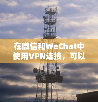 在微信和WeChat中使用VPN连接，可以实现加密数据传输和连接外部网络。以下是具体的步骤和方法