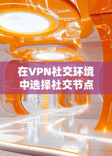 在VPN社交环境中选择社交节点时,以下是一些关键考虑因素和建议 在VPN社交环境中选择社交节点时,以下是一些关键考虑因素和建议