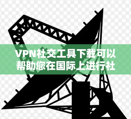 VPN社交工具下载可以帮助您在国际上进行社交媒体交流,但需要注意以下几点 VPN社交工具下载可以帮助您在国际上进行社交媒体交流,但需要注意以下几点