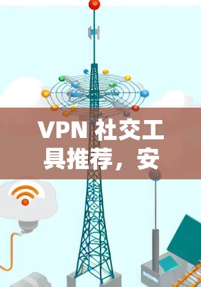 VPN 社交工具推荐,安全可靠,舒适便利 VPN 社交工具推荐,安全可靠,舒适便利