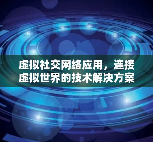 虚拟社交网络应用,连接虚拟世界的技术解决方案 虚拟社交网络应用,连接虚拟世界的技术解决方案