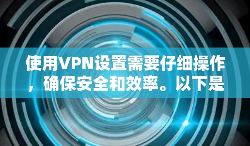 使用VPN设置需要仔细操作，确保安全和效率。以下是一个详细的步骤指南