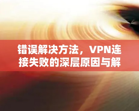 错误解决方法,VPN连接失败的深层原因与解决之道 错误解决方法,VPN连接失败的深层原因与解决之道